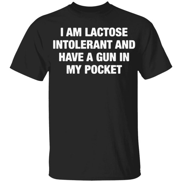 I Am Lactose Intolerant And Have A Gun In My Pocket Shirt