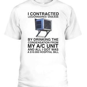 I CONTRACTED LEGIONNAIRES’ DISEASE BY DRINKING THE CONDENSATION FROM MY A-C UNIT AND ALL I GOT WAS A 10,000 HOSPITAL BILL SHIRT