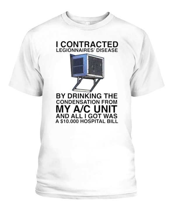 I CONTRACTED LEGIONNAIRES’ DISEASE BY DRINKING THE CONDENSATION FROM MY A-C UNIT AND ALL I GOT WAS A 10,000 HOSPITAL BILL SHIRT