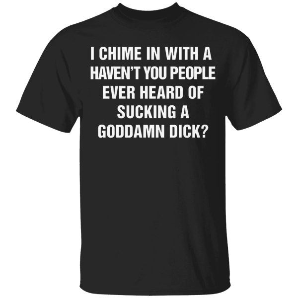 I Chime In With A Haven’t You People Ever Heard Of Sucking A Goddamn Dick Shirt