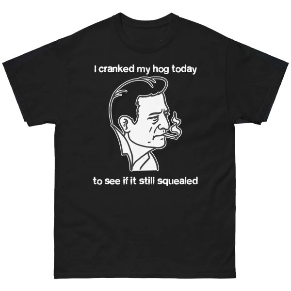 I Cranked My Hog Today To See If It Still Squealed T-Shirt