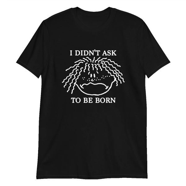 I Didn’t Ask To Be Born Shirt