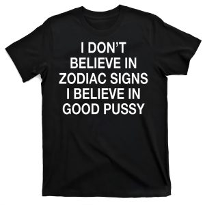 I Don’t Believe In Zodiac Signs I Believe In Good Pussy Shirt
