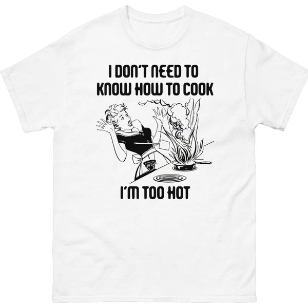 I Don’t Need To Know How To Cook Shirt