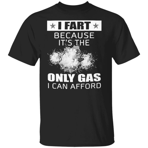 I FART BECAUSE IT’S THE ONLY GAS I CAN AFFORD SHIRT