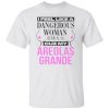 I Feel Like A Dangerous Woman Cuz My Areolas Grande Shirt