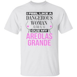 I Feel Like A Dangerous Woman Cuz My Areolas Grande Shirt