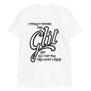I Finally Found The Glit And All I Got Was This Lousy T-Shirt