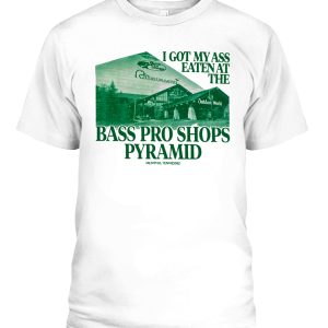 I GOT MY ASS EATEN AT THE BASS PRO SHOPS PYRAMID SHIRT