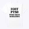 I GOT PTSD – PUSSY THATS SO DELICIOUS SHIRT