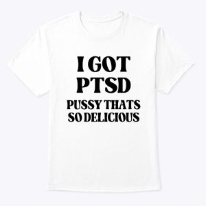 I GOT PTSD – PUSSY THATS SO DELICIOUS SHIRT