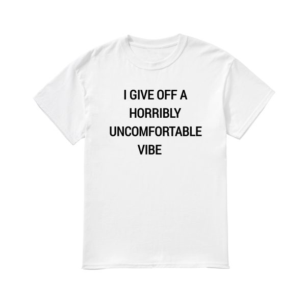 I Give Off A Horribly Uncomfortable Vibe Shirt