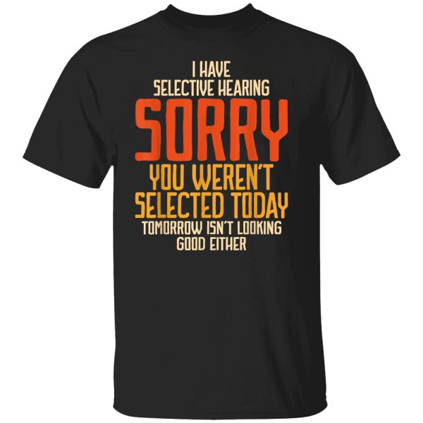 I Have Selective Hearing Sorry – You Weren’t Selected Today – Tomorrow Isnt Looking Good Either Vintage Funny Shirt