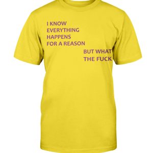 I KNOW EVERYTHING HAPPENS FOR A REASON BUT WHAT THE FUCK SHIRT