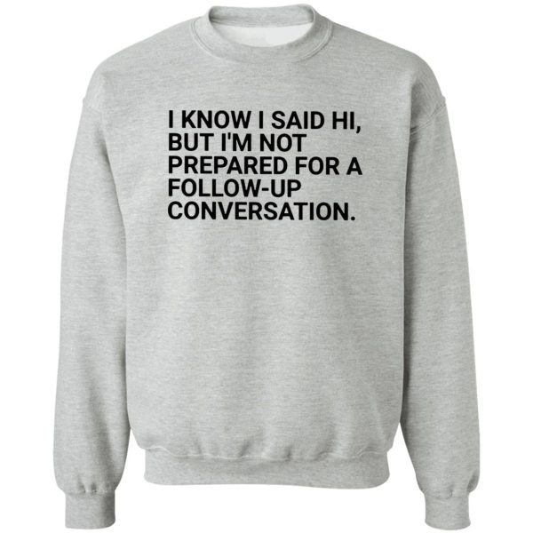 I KNOW I SAID HI, BUT I’M NOT PREPARED FOR A FOLLOW-UP CONVERSATION SHIRT