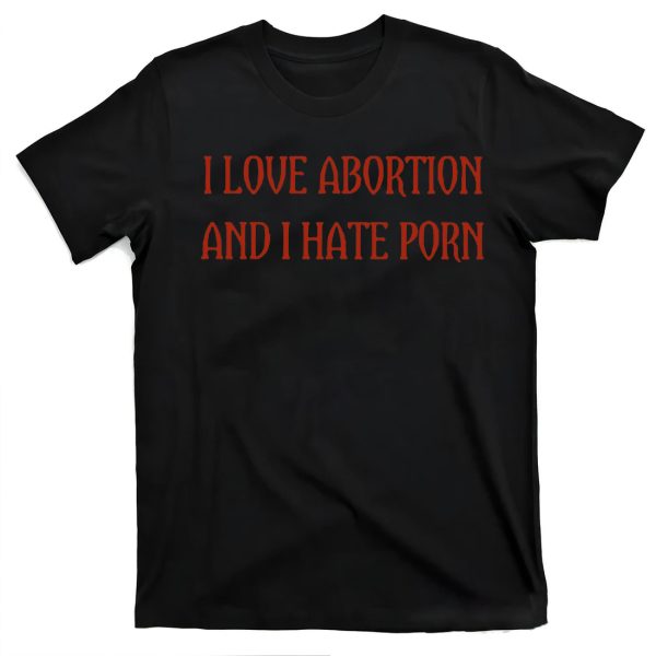 I LOVE ABORTION AND I HATE PORN SHIRT