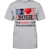 I Love Bush – The Pussy not the President Shirt