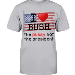 I Love Bush – The Pussy not the President Shirt