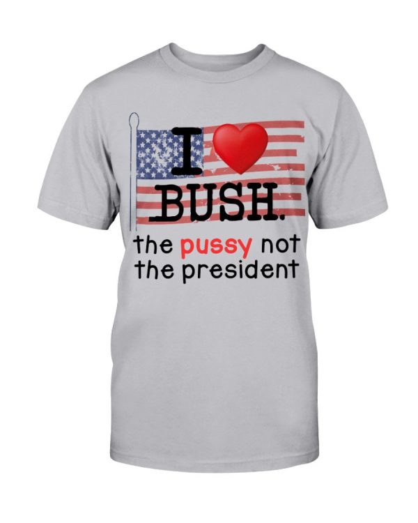 I Love Bush – The Pussy not the President Shirt