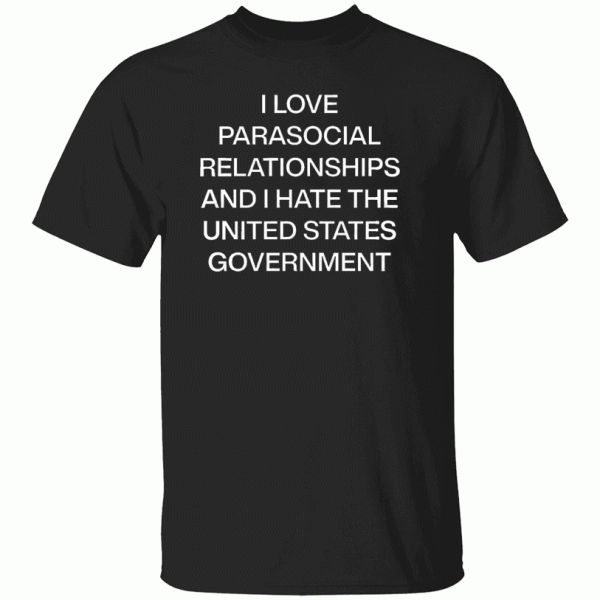 I Love Parasocial Relationships And I Hate The United States Government Shirt