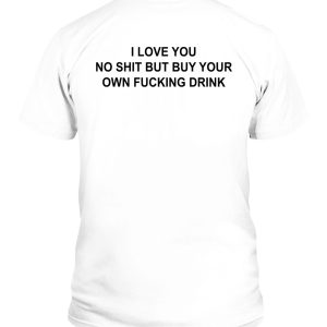 I Love You No Shit But Buy Your Own Fucking Drink Shirt