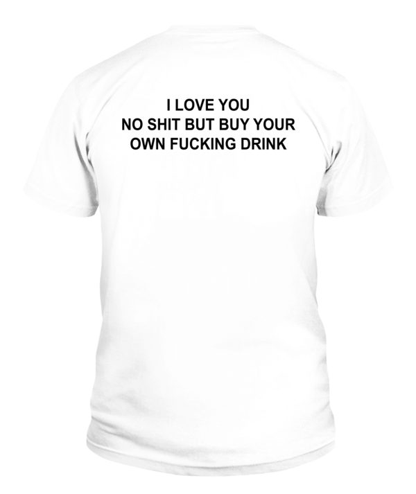 I Love You No Shit But Buy Your Own Fucking Drink Shirt