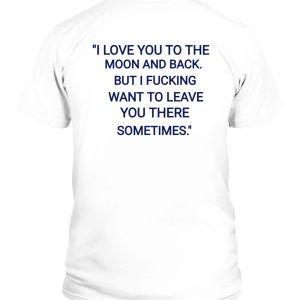 I Love You To The Moon And Back But I Fucking Want To Leave You Here Sometimes Shirt