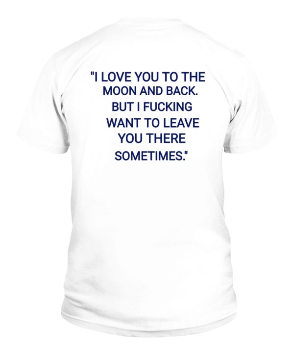 I Love You To The Moon And Back But I Fucking Want To Leave You Here Sometimes Shirt