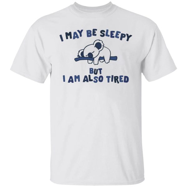 I May Be Sleepy But I Am Also Tired Shirt