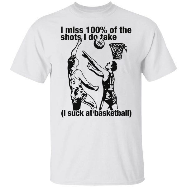 I Miss 100 Of The Shots I Do Take (I Suck At Basketball) Shirt