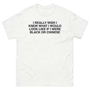 I Really Wish I Knew What I Would Look Like If I Were Black Or Chinese Shirt