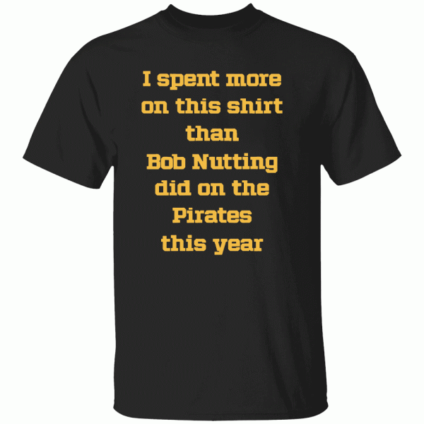 I Spent More On This Shirt Than Bob Nutting Did On The Pirates This Year Shirt