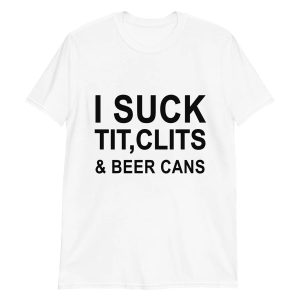 I Suck Tit, Clits & Beer Cans Shirt