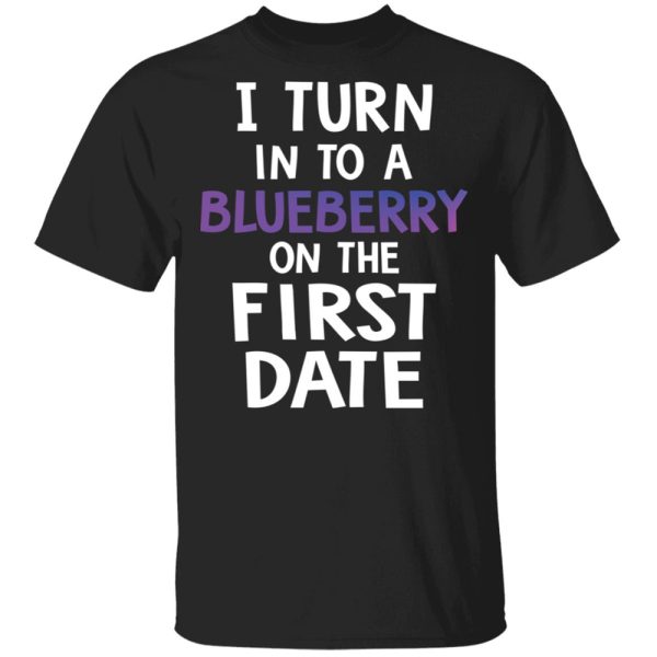 I TURN IN TO A BLUBERRY ON THE FIRST DATE SHIRT