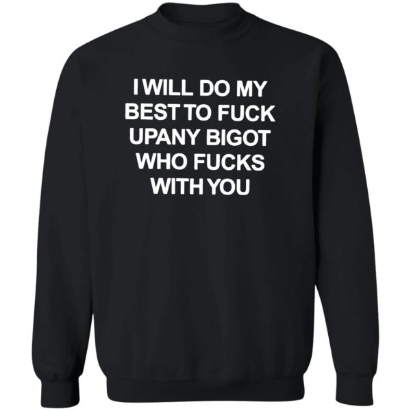 I WILL DO MY BEST TO FUCK UPANY BIGOT WHO FUCKS WITH YOU SHIRT