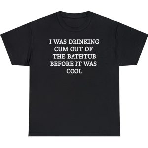 I Was Drinking Cum Out Of The Bathtub Before It Was Cool Shirt