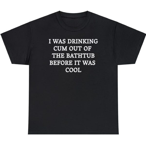 I Was Drinking Cum Out Of The Bathtub Before It Was Cool Shirt