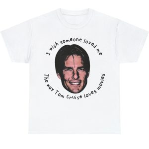 I Wish Someone Loved Me The Way Tom Cruise Loves Movies Shirt