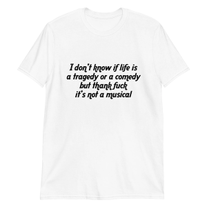 I dont know if life is a tragedy or a comedy but thank fuck its not a musical Shirt 2