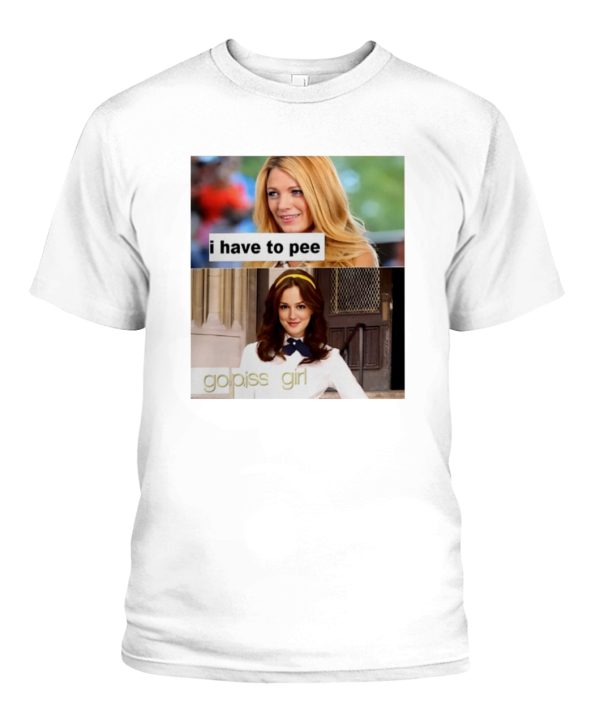 I have to pee – go piss girl Shirt Blake Lively, Leighton Meester, Gossip Girl