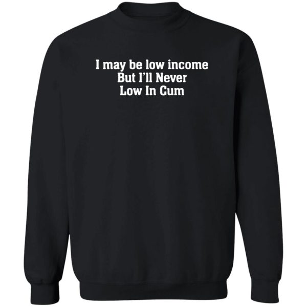 I may be low income But I’ll Never Low In Cum Shirt