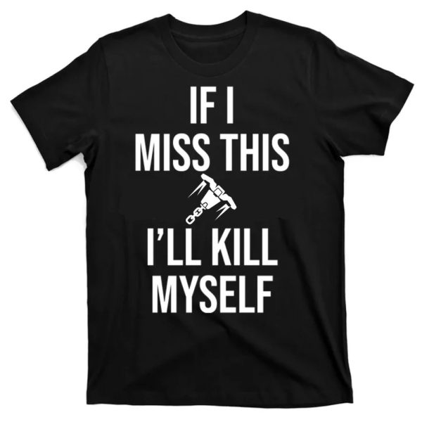 IF I MISS THIS – I’LL KILL MYSELF SHIRT