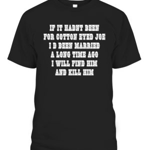 IF IT HADNT BEEN FOR COTTON EYED JOE SHIRT