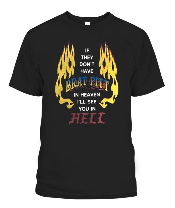 IF THEY DON’T HAVE BRAT PITT IN HEAVEN, I’LL SEE YOU IN HELL SHIRT