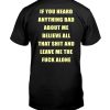 IF YOU HEARD ANYTHING ABOUT ME – BELIEVE ALL THAT SHIT AND LEAVE ME THE FUCK ALONE SHIRT