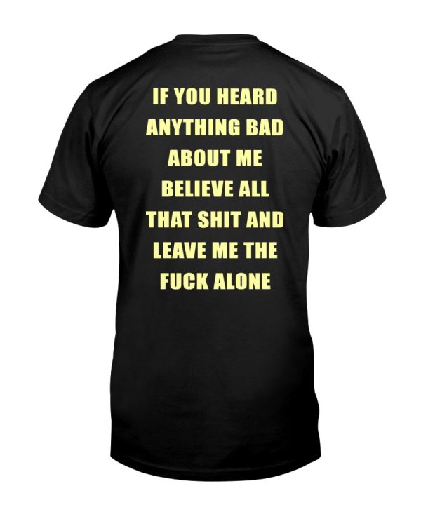 IF YOU HEARD ANYTHING ABOUT ME – BELIEVE ALL THAT SHIT AND LEAVE ME THE FUCK ALONE SHIRT