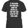 IF YOU HEARD ANYTHING BAD ABOUT ME – BELIEVE ALL THAT SHIT AND LEAVE ME THE FUCK ALONE SHIRT