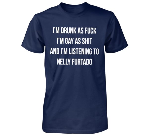 I’M DRUNK AS FUCK – I’M GAY AS SHIT AND I’M LISTENING TO NELLY FURTADO SHIRT