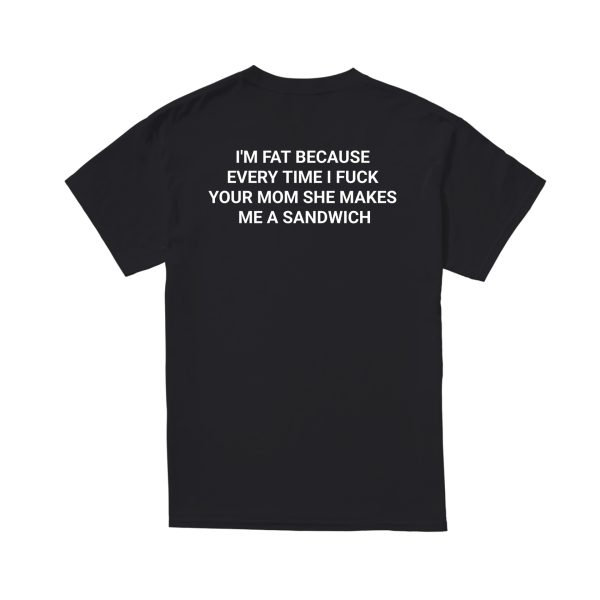 I’M FAT BECAUSE EVERY TIME I FUCK YOUR MOM SHE MAKES ME A SANDWICH SHIRT