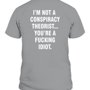 I’M NOT A CONSPIRACY THEORIST YOU’RE A FUCKING IDIOT SHIRT